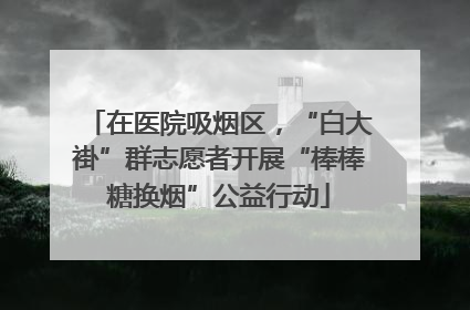 在医院吸烟区，“白大褂”群志愿者开展“棒棒糖换烟”公益行动